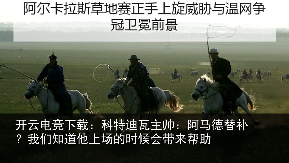 开云电竞下载：科特迪瓦主帅：阿马德替补？我们知道他上场的时候会带来帮助