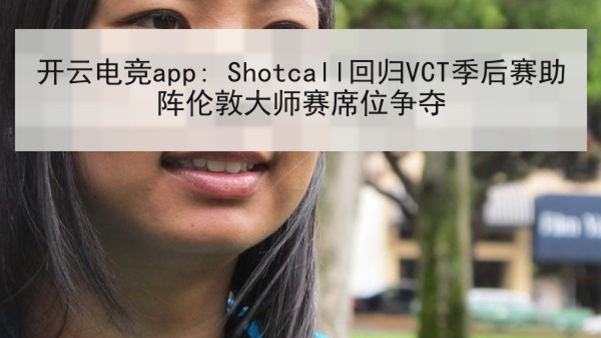 开云电竞app: Shotcall回归VCT季后赛助阵伦敦大师赛席位争夺 开云电竞app: Shotcall回归VCT季后赛助阵伦敦大师赛席位争夺