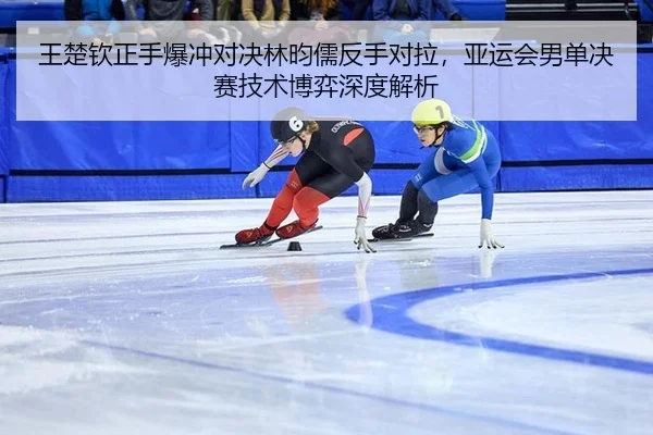 王楚钦正手爆冲对决林昀儒反手对拉，亚运会男单决赛技术博弈深度解析