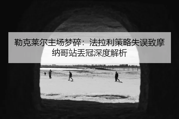 lei-ke-lai-er-zhu-chang-meng-sui-fa-la-li-ce-lve-shi-wu-zhi-mo-na-ge-zhan-diu-guan-shen-du-jie-xi-3-392.jpg