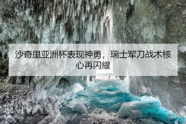 沙奇里亚洲杯表现神勇，瑞士军刀战术核心再闪耀
