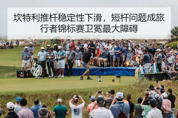 坎特利推杆稳定性下滑，短杆问题成旅行者锦标赛卫冕最大障碍