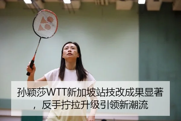 孙颖莎WTT新加坡站技改成果显著，反手拧拉升级引领新潮流