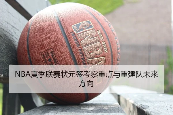NBA夏季联赛状元签考察重点与重建队未来方向