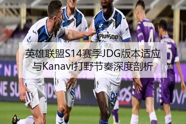 英雄联盟S14赛季JDG版本适应与Kanavi打野节奏深度剖析
