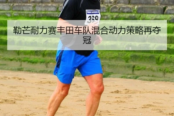 勒芒耐力赛丰田车队混合动力策略再夺冠