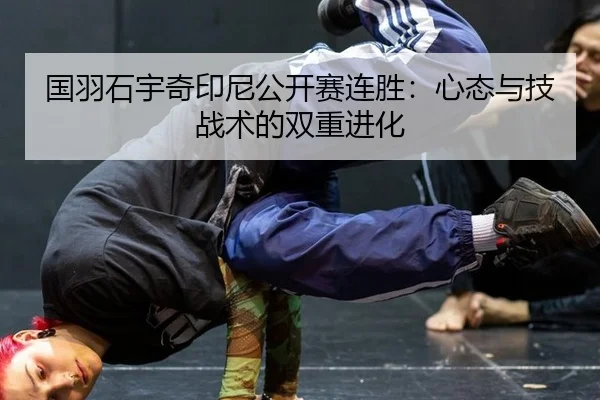国羽石宇奇印尼公开赛连胜：心态与技战术的双重进化