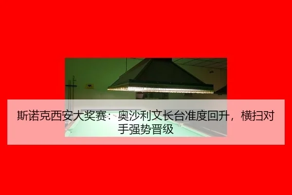 斯诺克西安大奖赛：奥沙利文长台准度回升，横扫对手强势晋级