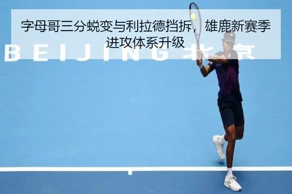字母哥三分蜕变与利拉德挡拆，雄鹿新赛季进攻体系升级