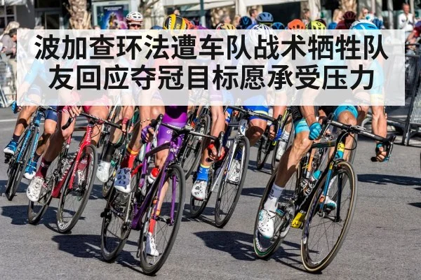 波加查环法遭车队战术牺牲队友回应夺冠目标愿承受压力