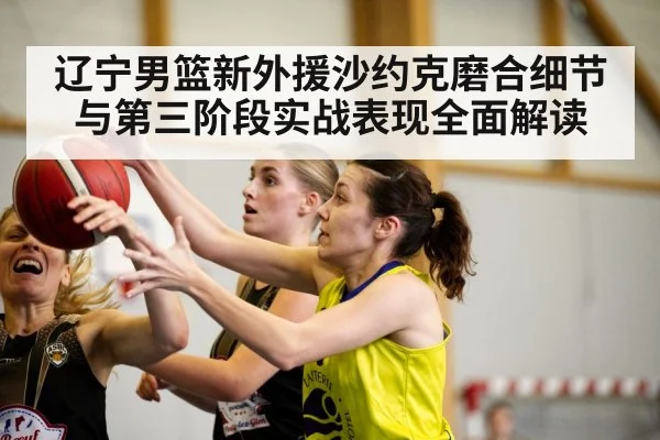 辽宁男篮新外援沙约克磨合细节与第三阶段实战表现全面解读