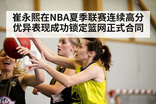 崔永熙在NBA夏季联赛连续高分优异表现成功锁定篮网正式合同