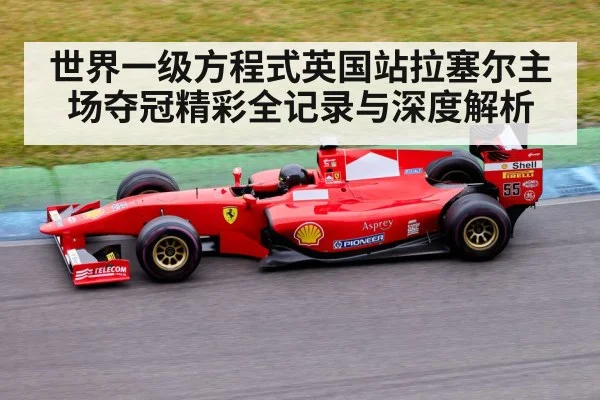 世界一级方程式英国站拉塞尔主场夺冠精彩全记录与深度解析