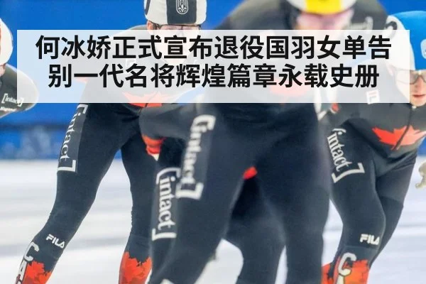 何冰娇正式宣布退役国羽女单告别一代名将辉煌篇章永载史册