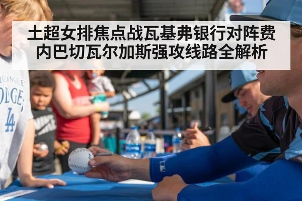 土超女排焦点战瓦基弗银行对阵费内巴切瓦尔加斯强攻线路全解析