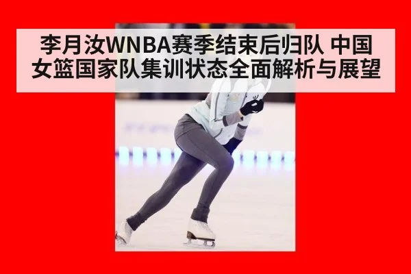 李月汝WNBA赛季结束后归队 中国女篮国家队集训状态全面解析与展望